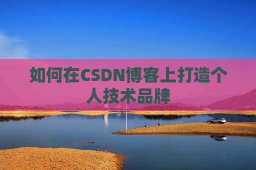 如何在CSDN博客上打造个人技术品牌 如何在CSDN博客上打造个人技术品牌
